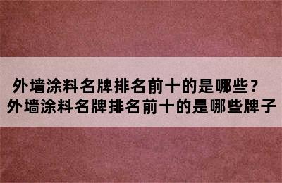 外墙涂料名牌排名前十的是哪些？ 外墙涂料名牌排名前十的是哪些牌子